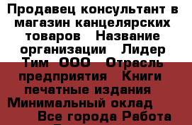 Продавец-консультант в магазин канцелярских товаров › Название организации ­ Лидер Тим, ООО › Отрасль предприятия ­ Книги, печатные издания › Минимальный оклад ­ 18 000 - Все города Работа » Вакансии   . Мурманская обл.,Оленегорск г.